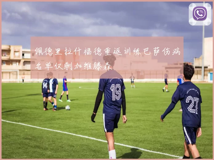 佩德里拉什福德重返训练巴萨伤病名单仅剩加维滕森