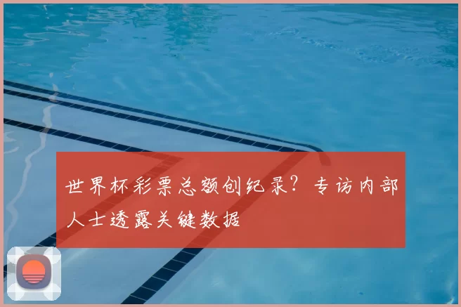 世界杯彩票总额创纪录？专访内部人士透露关键数据