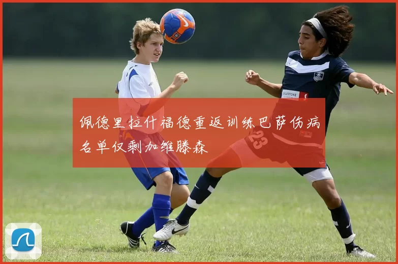 佩德里拉什福德重返训练巴萨伤病名单仅剩加维滕森