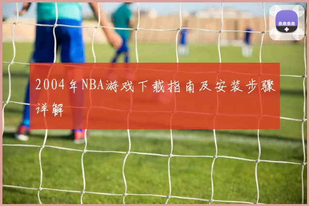 2004年NBA游戏下载指南及安装步骤详解