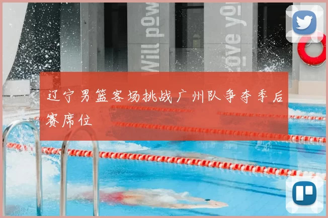 辽宁男篮客场挑战广州队争夺季后赛席位