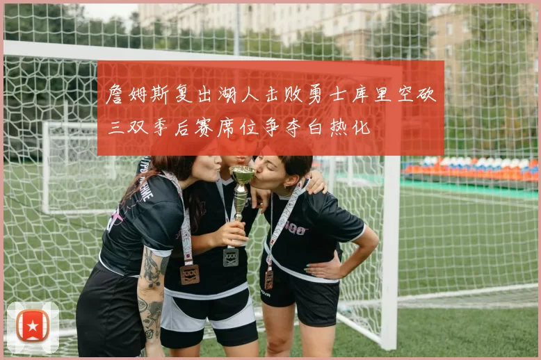 詹姆斯复出湖人击败勇士库里空砍三双季后赛席位争夺白热化