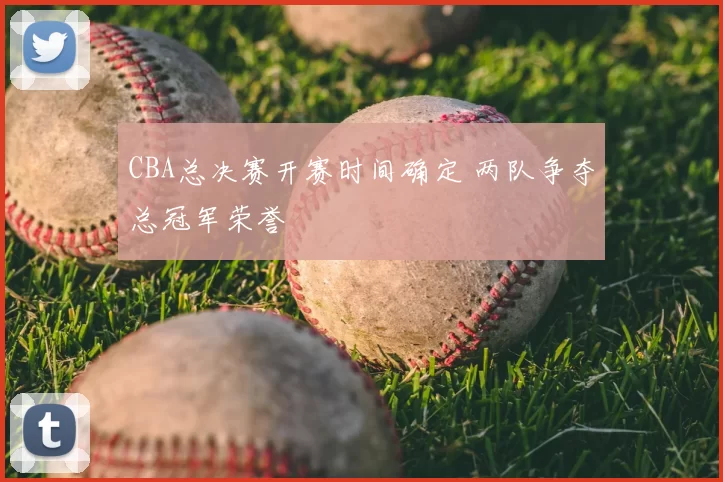 CBA总决赛开赛时间确定 两队争夺总冠军荣誉