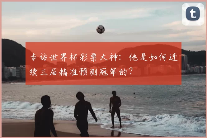 专访世界杯彩票大神:他是如何连续三届精准预测冠军的?