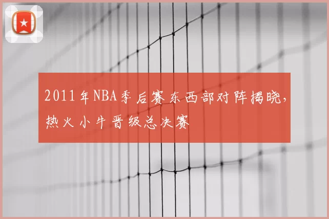 2011年NBA季后赛东西部对阵揭晓,热火小牛晋级总决赛