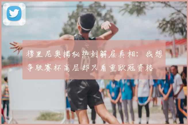 穆里尼奥揭秘热刺解雇真相:我想争联赛杯高层却只看重欧冠资格