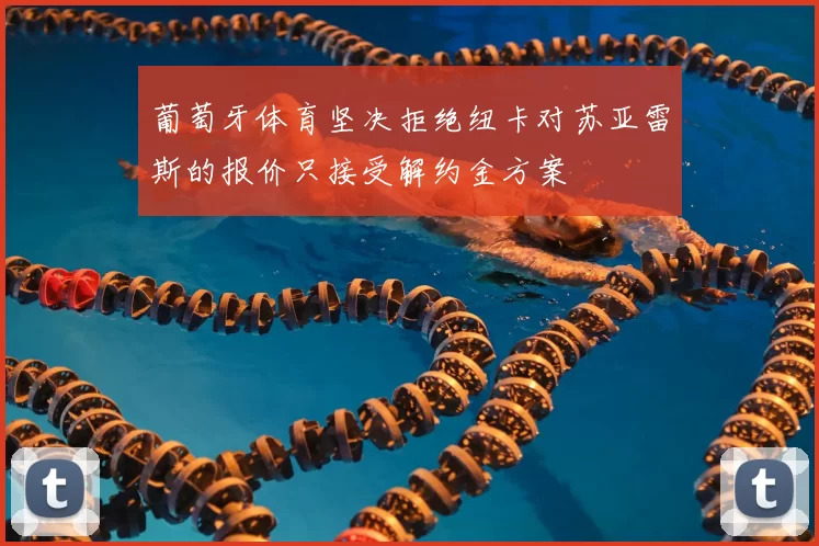 葡萄牙体育坚决拒绝纽卡对苏亚雷斯的报价只接受解约金方案