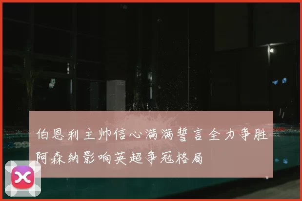 伯恩利主帅信心满满誓言全力争胜阿森纳影响英超争冠格局