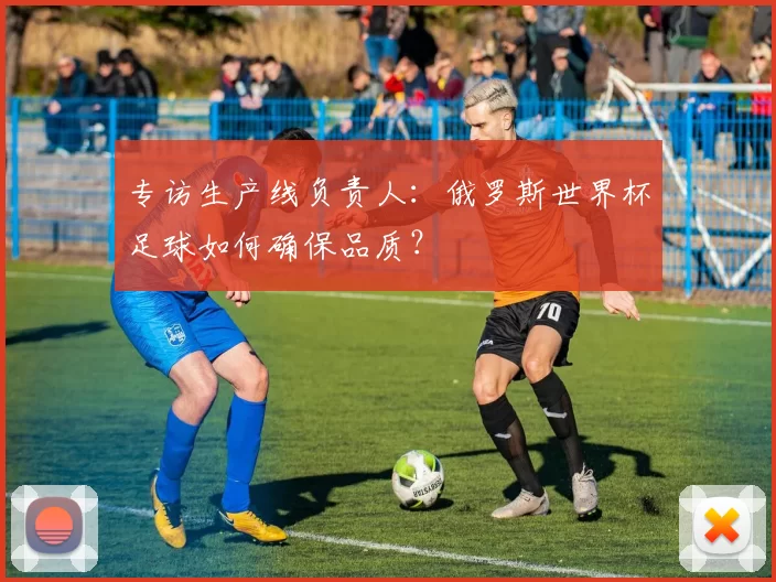 专访生产线负责人:俄罗斯世界杯足球如何确保品质?