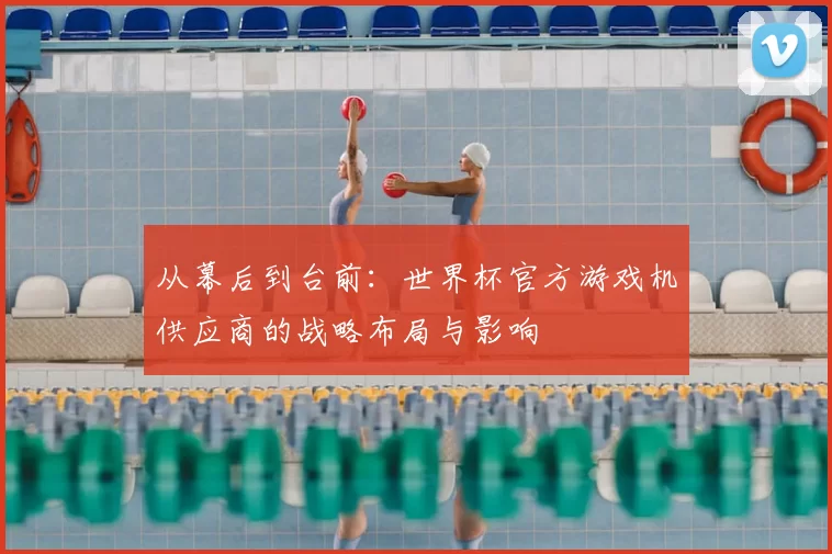 从幕后到台前:世界杯官方游戏机供应商的战略布局与影响