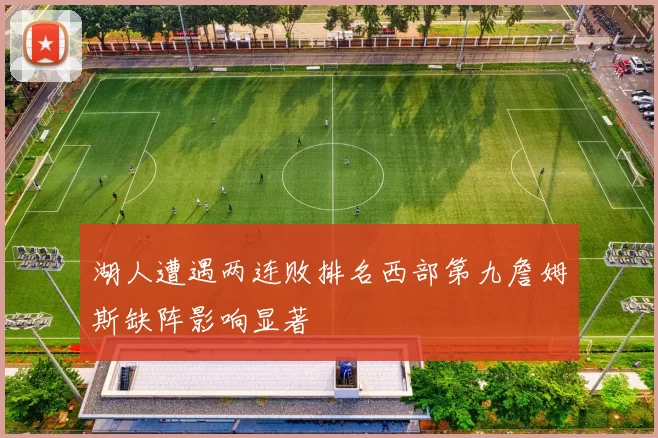 湖人遭遇两连败排名西部第九詹姆斯缺阵影响显著