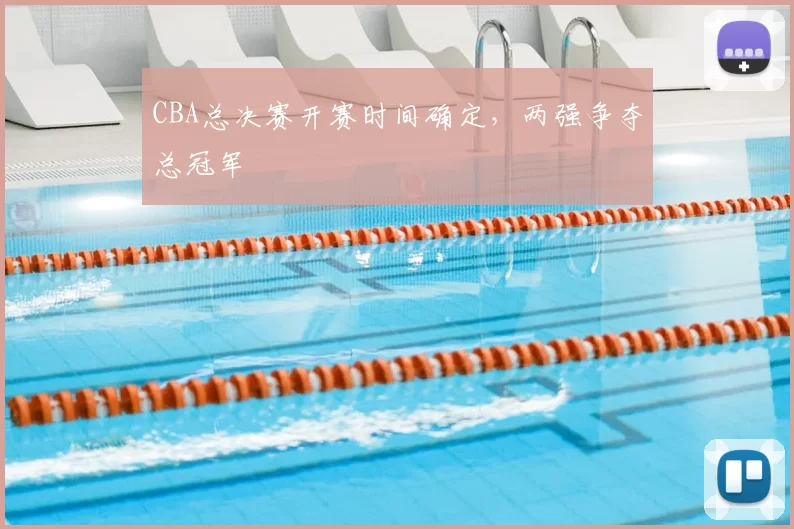 CBA总决赛开赛时间确定,两强争夺总冠军