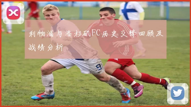 利物浦与洛杉矶FC历史交锋回顾及战绩分析