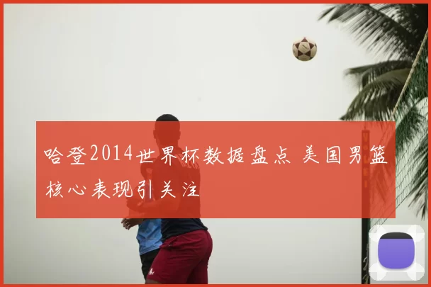 哈登2014世界杯数据盘点 美国男篮核心表现引关注