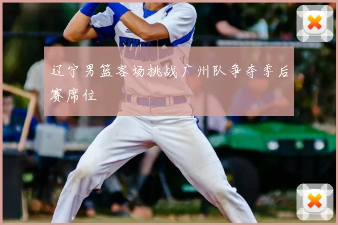 辽宁男篮客场挑战广州队争夺季后赛席位