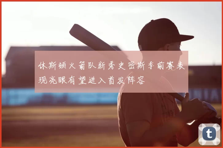休斯顿火箭队新秀史密斯季前赛表现亮眼有望进入首发阵容
