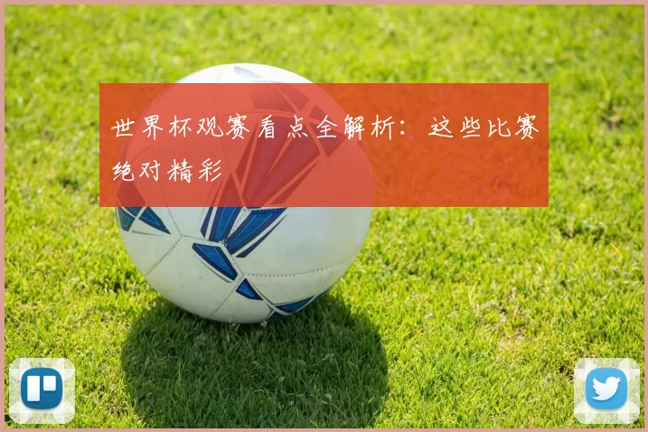 世界杯观赛看点全解析：这些比赛绝对精彩