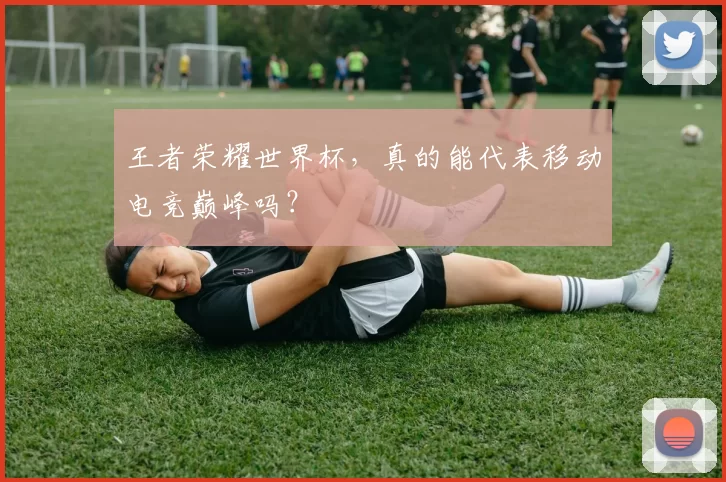 王者荣耀世界杯,真的能代表移动电竞巅峰吗?