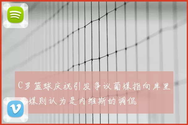 C罗篮球庆祝引发争议葡媒指向库里沙媒则认为是内维斯的调侃