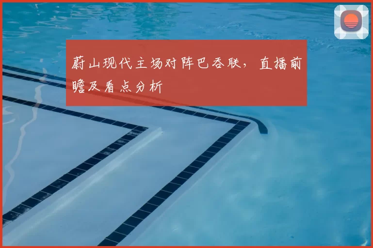 蔚山现代主场对阵巴吞联,直播前瞻及看点分析