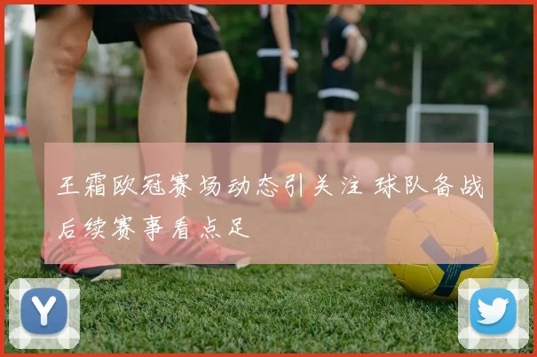 王霜欧冠赛场动态引关注 球队备战后续赛事看点足