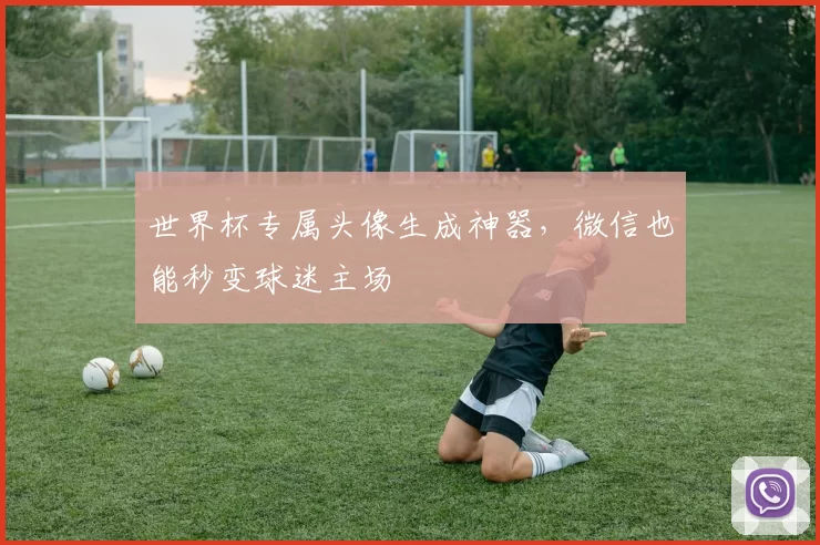 世界杯专属头像生成神器,微信也能秒变球迷主场