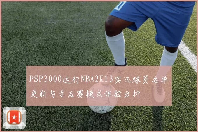 PSP3000运行NBA2K13实况球员名单更新与季后赛模式体验分析