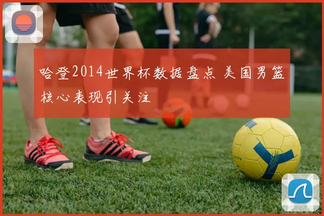哈登2014世界杯数据盘点 美国男篮核心表现引关注