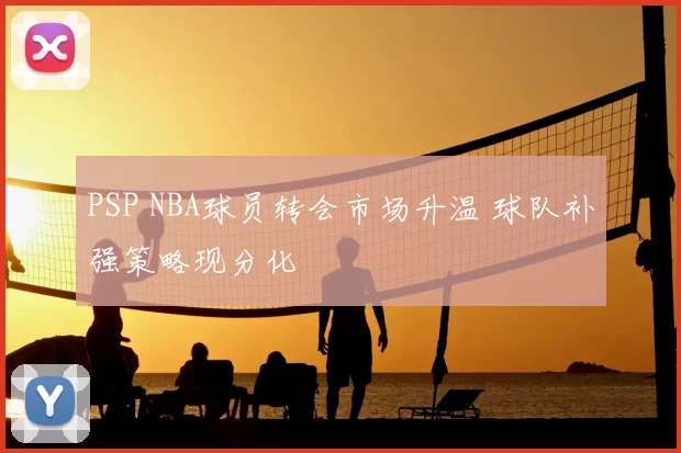 PSP NBA球员转会市场升温 球队补强策略现分化