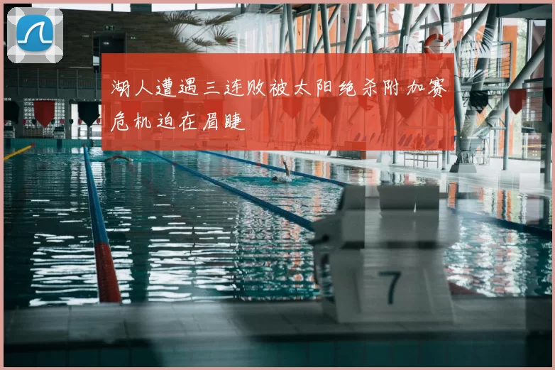 湖人遭遇三连败被太阳绝杀附加赛危机迫在眉睫