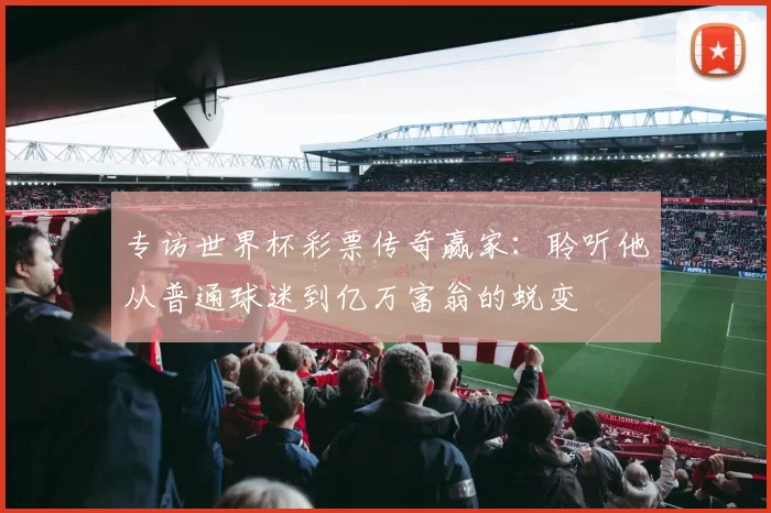 专访世界杯彩票传奇赢家：聆听他从普通球迷到亿万富翁的蜕变