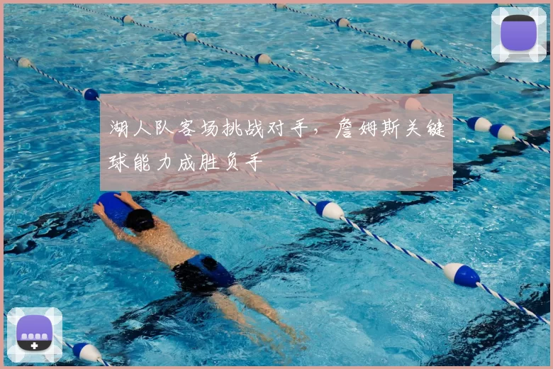 湖人队客场挑战对手,詹姆斯关键球能力成胜负手