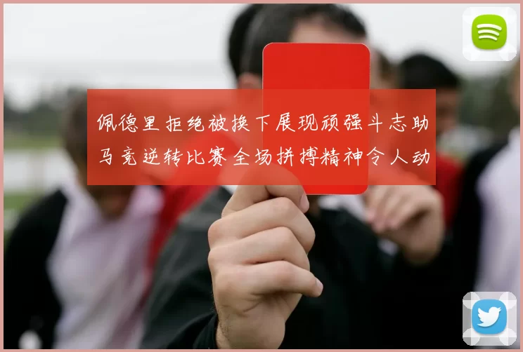 佩德里拒绝被换下展现顽强斗志助马竞逆转比赛全场拼搏精神令人动容