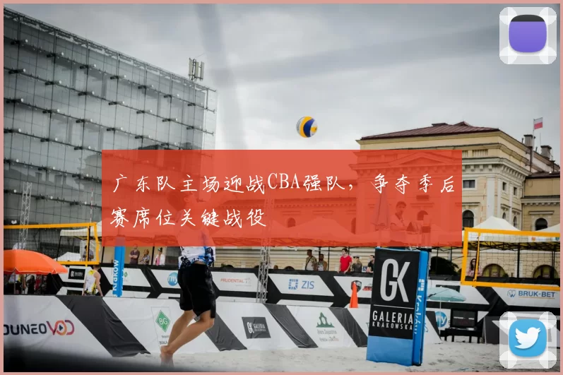 广东队主场迎战CBA强队,争夺季后赛席位关键战役