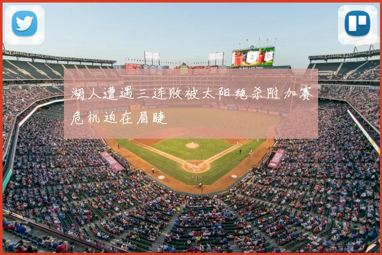 湖人遭遇三连败被太阳绝杀附加赛危机迫在眉睫