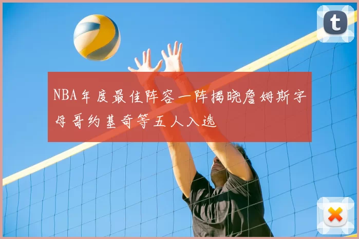 NBA年度最佳阵容一阵揭晓詹姆斯字母哥约基奇等五人入选