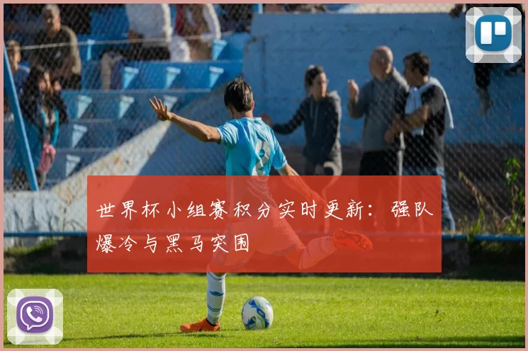 世界杯小组赛积分实时更新:强队爆冷与黑马突围