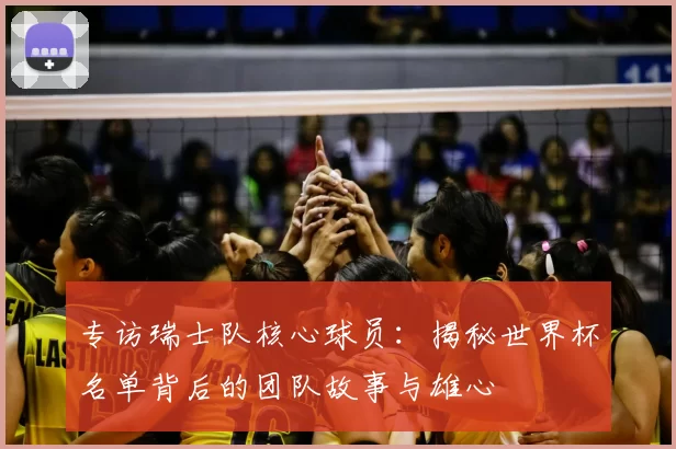 专访瑞士队核心球员:揭秘世界杯名单背后的团队故事与雄心