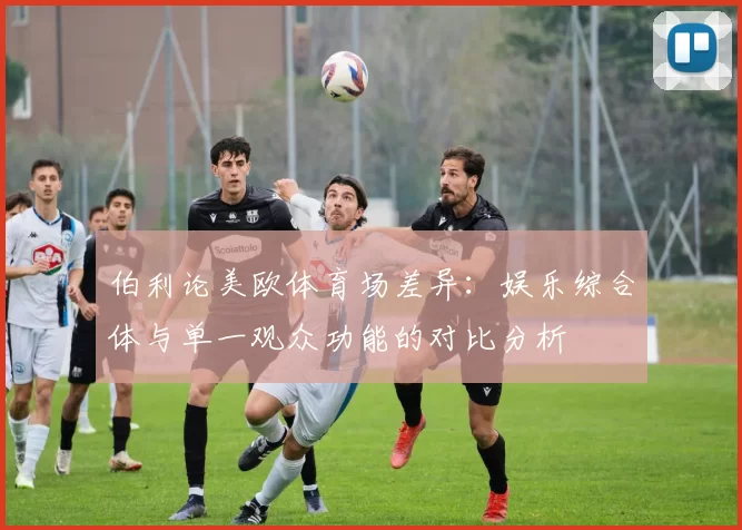 伯利论美欧体育场差异:娱乐综合体与单一观众功能的对比分析