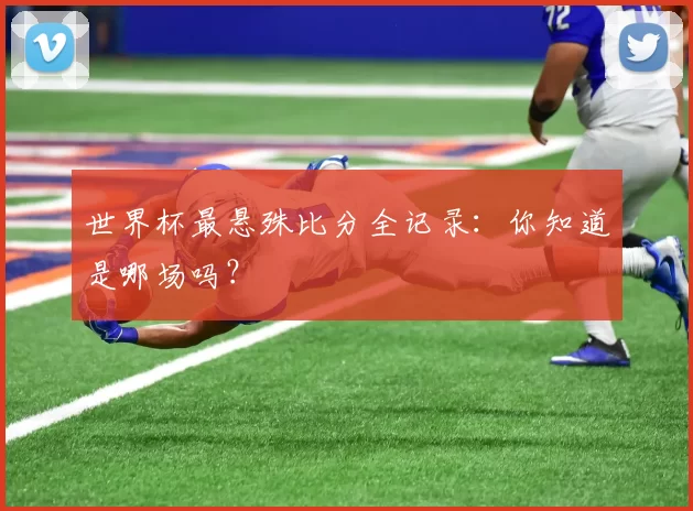 世界杯最悬殊比分全记录:你知道是哪场吗?
