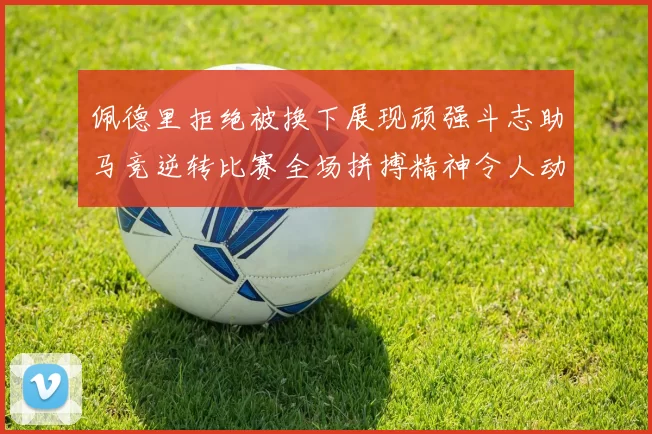 佩德里拒绝被换下展现顽强斗志助马竞逆转比赛全场拼搏精神令人动容