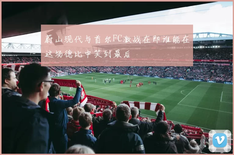 蔚山现代与首尔FC激战在即谁能在这场德比中笑到最后