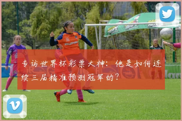 专访世界杯彩票大神：他是如何连续三届精准预测冠军的？