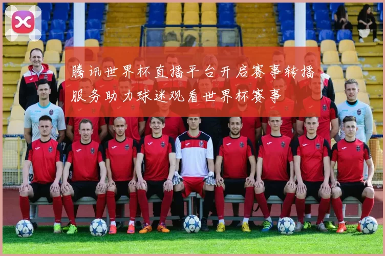 腾讯世界杯直播平台开启赛事转播服务助力球迷观看世界杯赛事