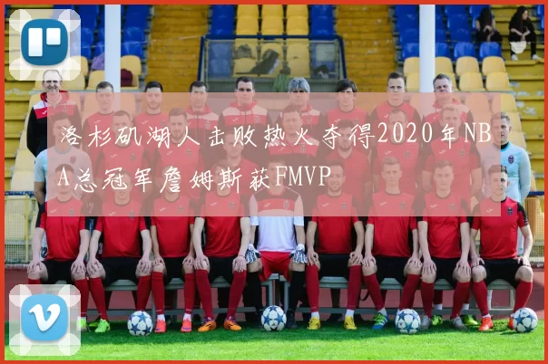 洛杉矶湖人击败热火夺得2020年NBA总冠军詹姆斯获FMVP