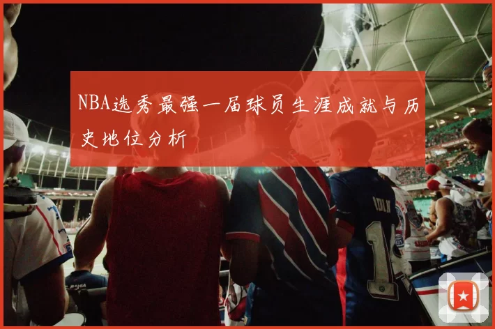 NBA选秀最强一届球员生涯成就与历史地位分析