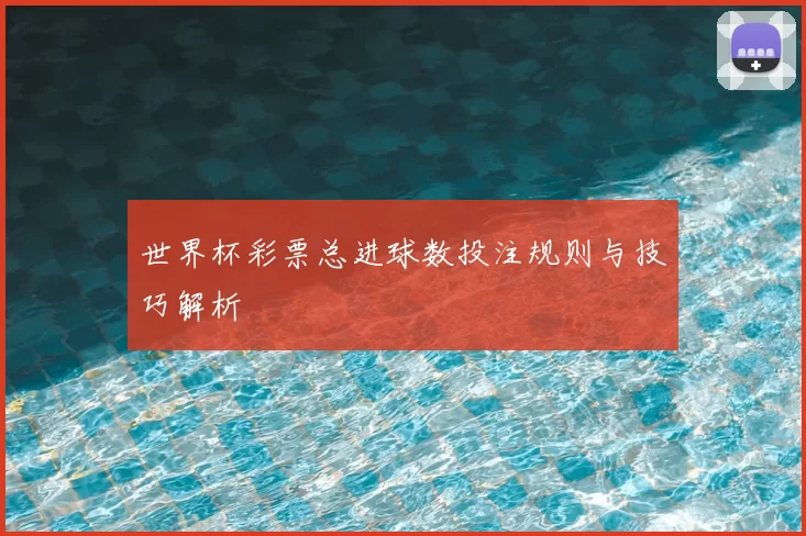 世界杯彩票总进球数投注规则与技巧解析