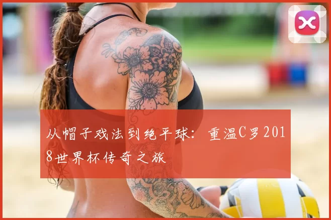 从帽子戏法到绝平球:重温C罗2018世界杯传奇之旅