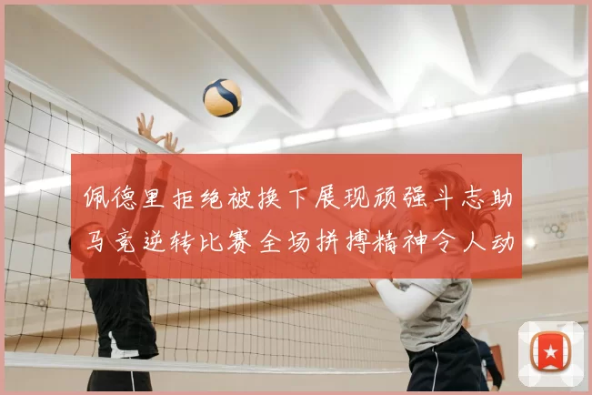 佩德里拒绝被换下展现顽强斗志助马竞逆转比赛全场拼搏精神令人动容