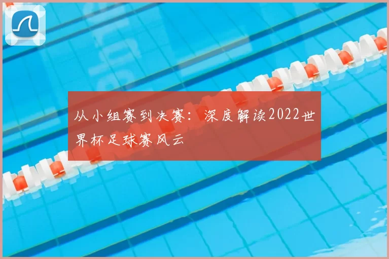 从小组赛到决赛:深度解读2022世界杯足球赛风云